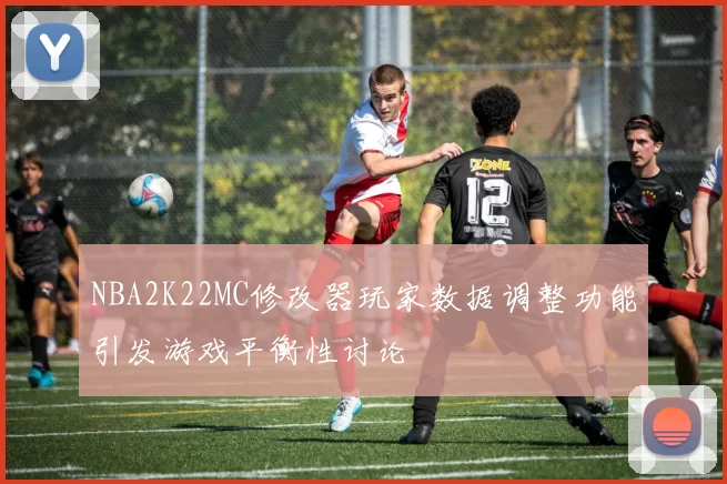 NBA2K22MC修改器玩家数据调整功能引发游戏平衡性讨论