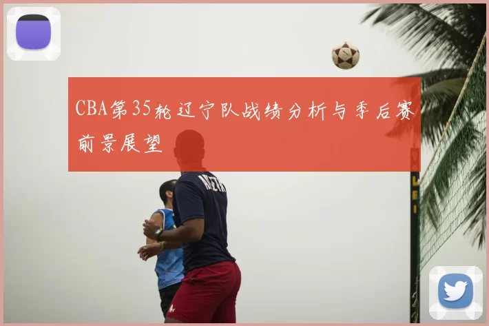 CBA第35轮辽宁队战绩分析与季后赛前景展望