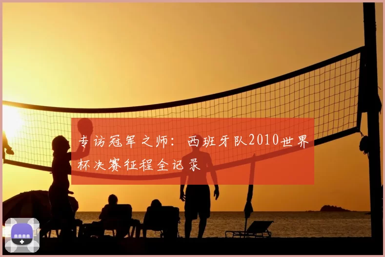 专访冠军之师:西班牙队2010世界杯决赛征程全记录