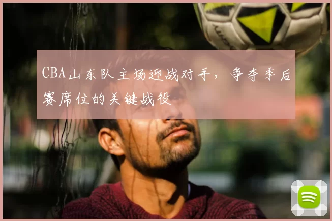 CBA山东队主场迎战对手，争夺季后赛席位的关键战役