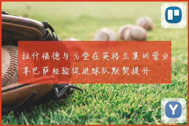 拉什福德与戈登在英格兰集训营分享巴萨经验促进球队默契提升