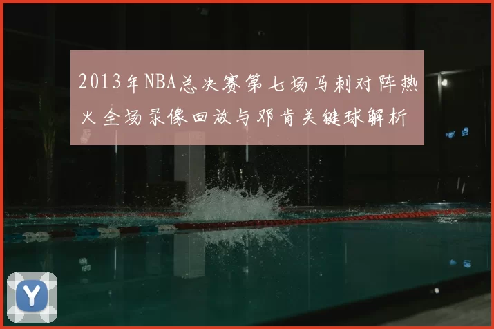 2013年NBA总决赛第七场马刺对阵热火全场录像回放与邓肯关键球解析
