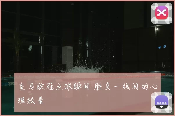 皇马欧冠点球瞬间 胜负一线间的心理较量