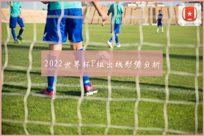 2022世界杯F组出线形势分析