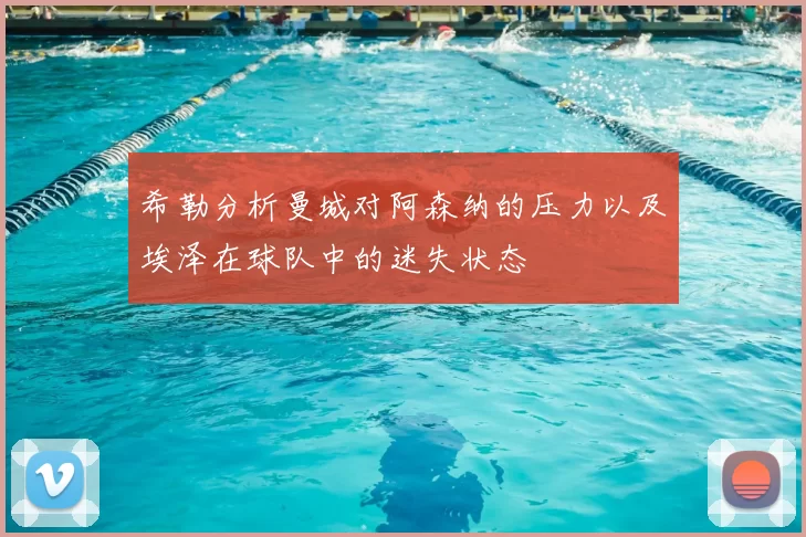 希勒分析曼城对阿森纳的压力以及埃泽在球队中的迷失状态