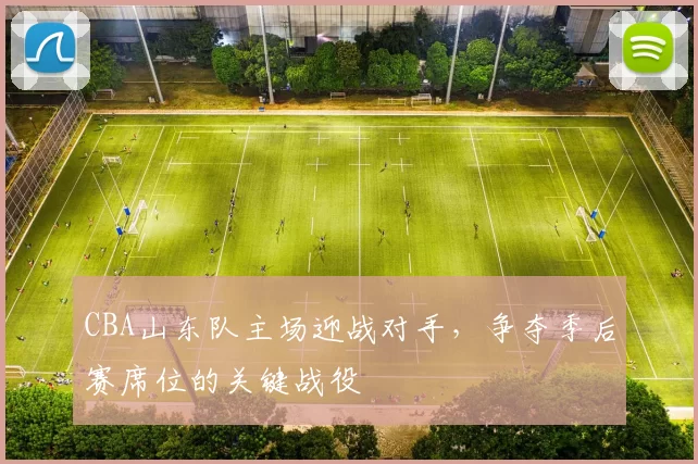 CBA山东队主场迎战对手，争夺季后赛席位的关键战役