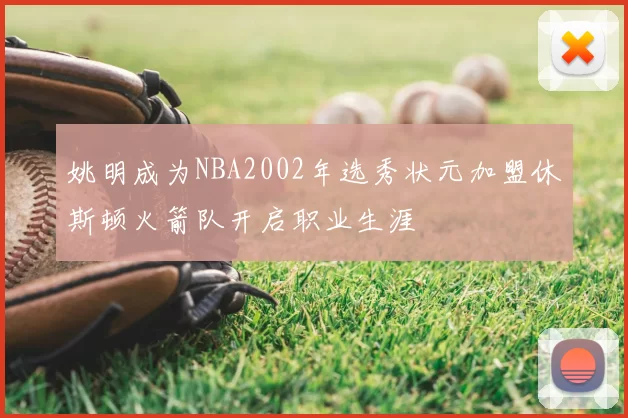 姚明成为NBA2002年选秀状元加盟休斯顿火箭队开启职业生涯