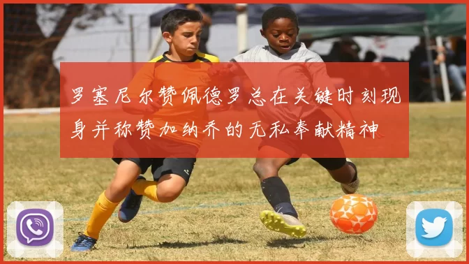 罗塞尼尔赞佩德罗总在关键时刻现身并称赞加纳乔的无私奉献精神