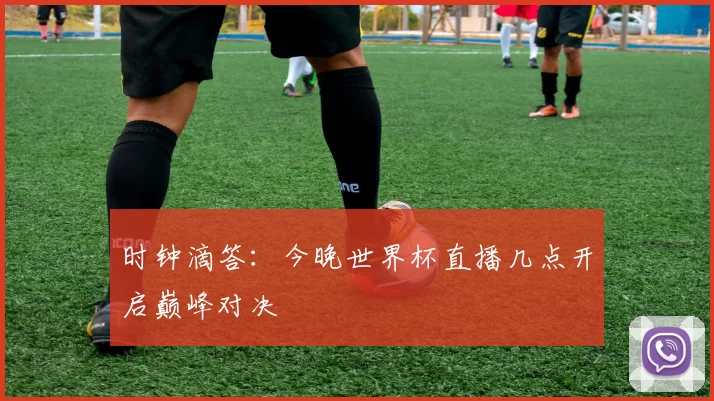 时钟滴答:今晚世界杯直播几点开启巅峰对决