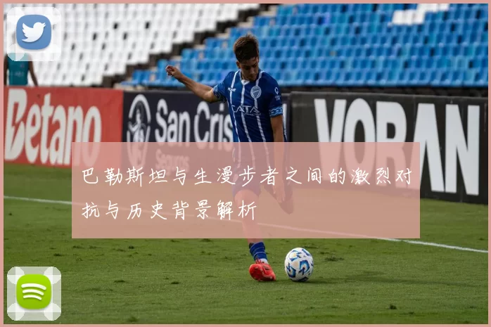 巴勒斯坦与生漫步者之间的激烈对抗与历史背景解析