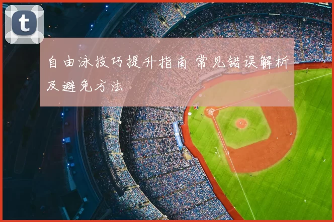 自由泳技巧提升指南 常见错误解析及避免方法