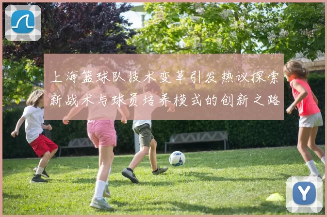 上海篮球队技术变革引发热议探索新战术与球员培养模式的创新之路