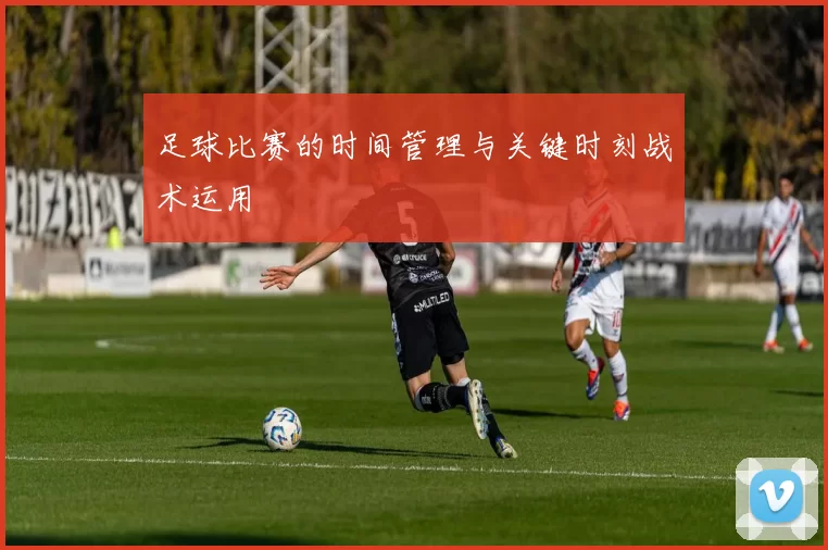 足球比赛的时间管理与关键时刻战术运用