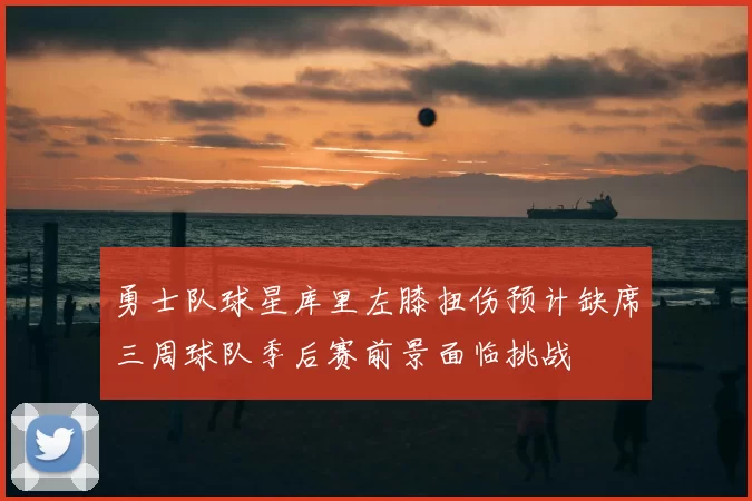 勇士队球星库里左膝扭伤预计缺席三周球队季后赛前景面临挑战