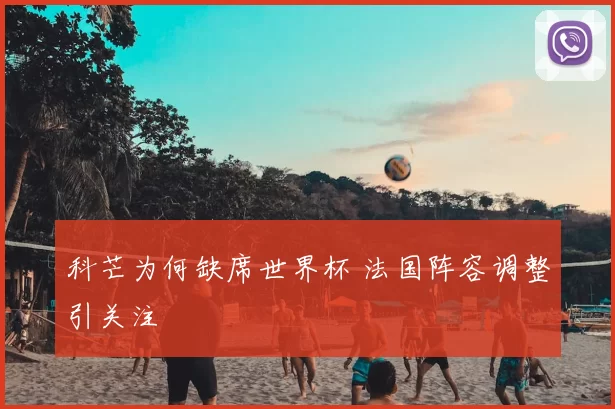 科芒为何缺席世界杯 法国阵容调整引关注