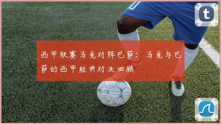 西甲联赛马竞对阵巴萨:马竞与巴萨的西甲经典对决回顾