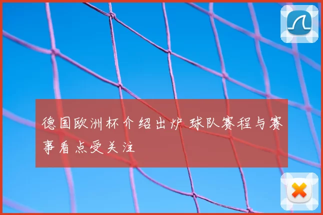 德国欧洲杯介绍出炉 球队赛程与赛事看点受关注