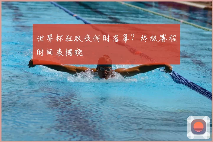 世界杯狂欢夜何时落幕?终极赛程时间表揭晓