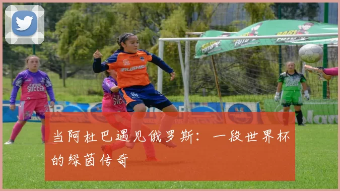 当阿杜巴遇见俄罗斯:一段世界杯的绿茵传奇