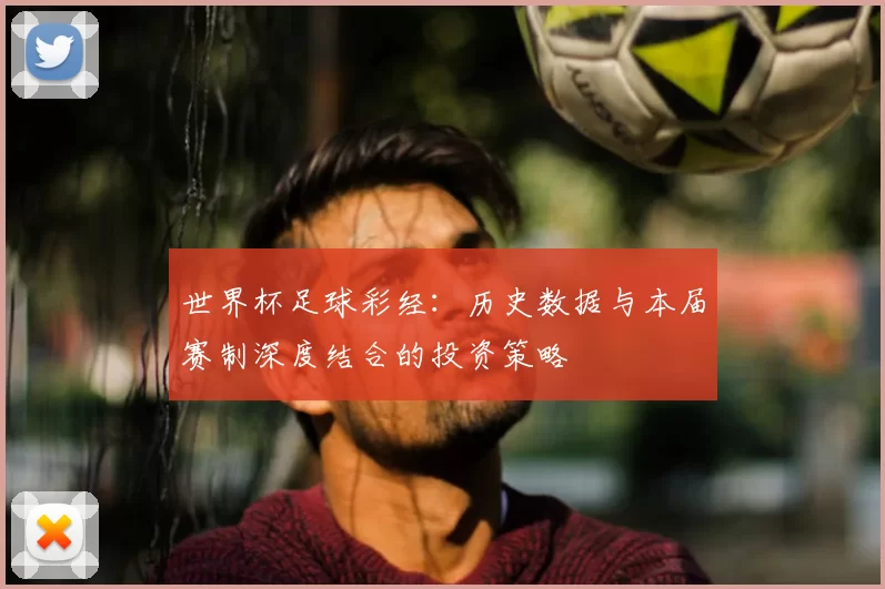 世界杯足球彩经:历史数据与本届赛制深度结合的投资策略