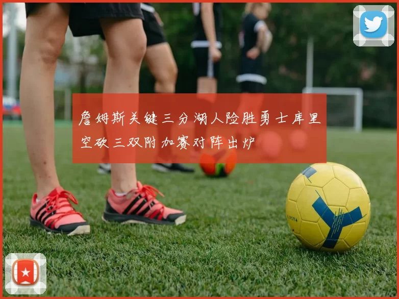 詹姆斯关键三分湖人险胜勇士库里空砍三双附加赛对阵出炉