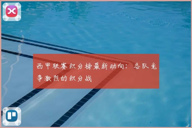 西甲联赛积分榜最新动向：各队竞争激烈的积分战