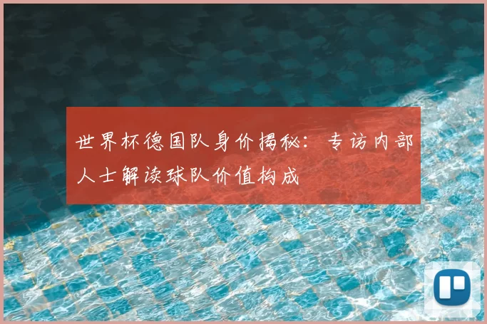 世界杯德国队身价揭秘：专访内部人士解读球队价值构成