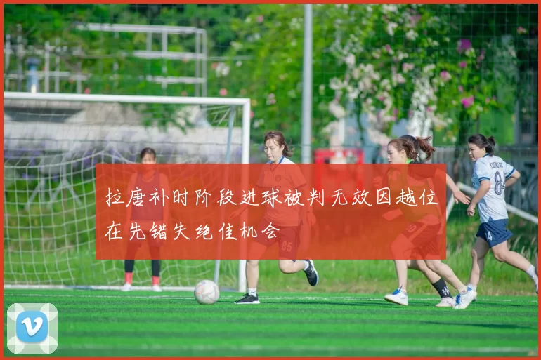 拉唐补时阶段进球被判无效因越位在先错失绝佳机会