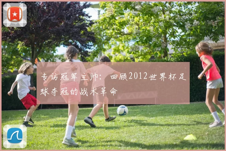 专访冠军主帅：回顾2012世界杯足球夺冠的战术革命