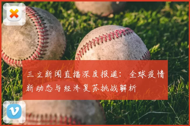 三立新闻直播深度报道：全球疫情新动态与经济复苏挑战解析