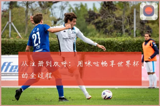 从注册到欢呼:用咪咕畅享世界杯的全过程