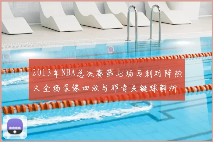 2013年NBA总决赛第七场马刺对阵热火全场录像回放与邓肯关键球解析
