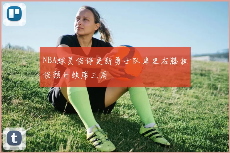 NBA球员伤停更新勇士队库里右膝扭伤预计缺席三周