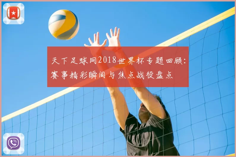天下足球网2018世界杯专题回顾:赛事精彩瞬间与焦点战役盘点