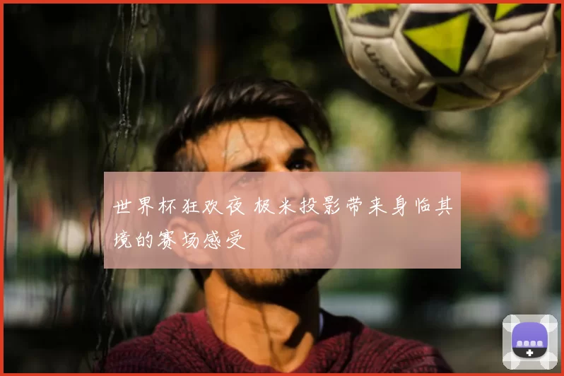 世界杯狂欢夜 极米投影带来身临其境的赛场感受