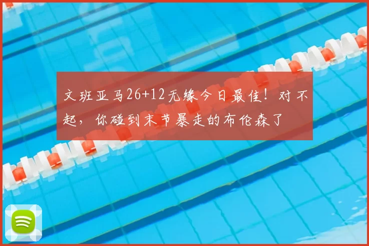 文班亚马26+12无缘今日最佳!对不起,你碰到末节暴走的布伦森了