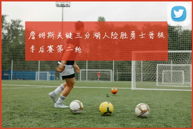 詹姆斯关键三分湖人险胜勇士晋级季后赛第二轮