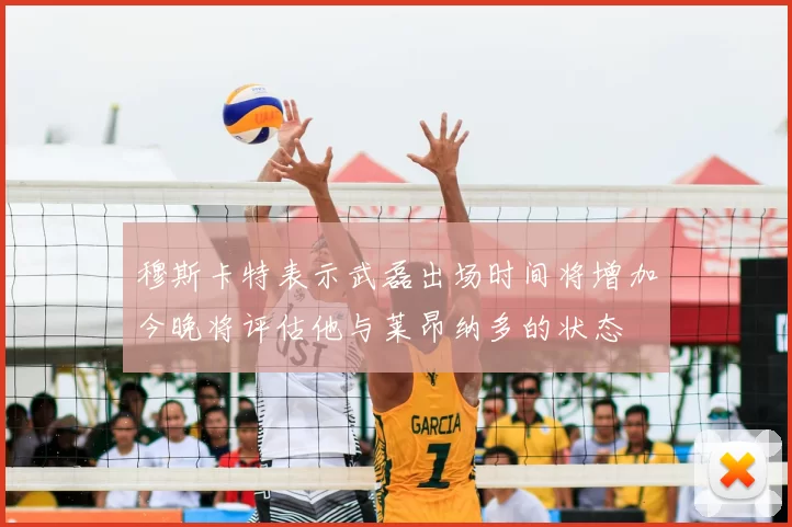 穆斯卡特表示武磊出场时间将增加今晚将评估他与莱昂纳多的状态