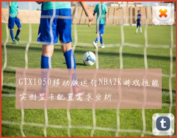 GTX1050移动版运行NBA2K游戏性能实测显卡配置需求分析