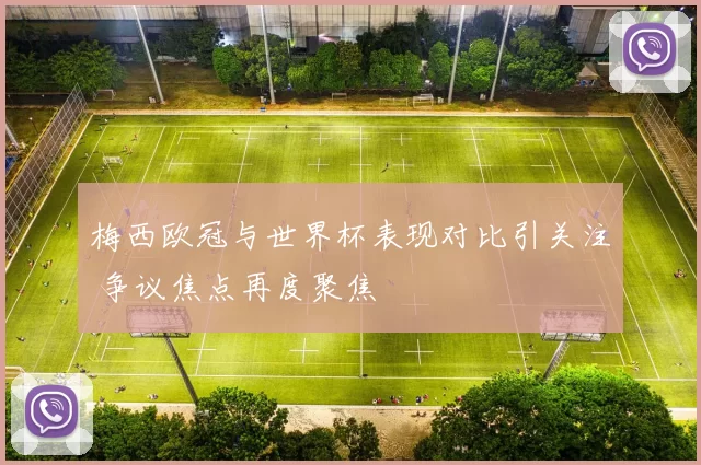 梅西欧冠与世界杯表现对比引关注 争议焦点再度聚焦