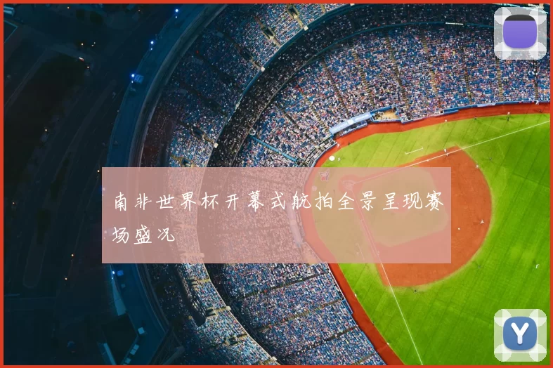 南非世界杯开幕式航拍全景呈现赛场盛况