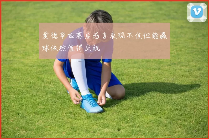 爱德华兹赛后感言表现不佳但能赢球依然值得庆祝