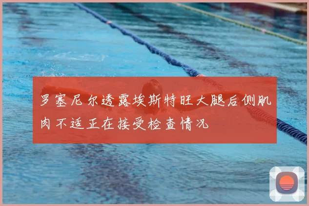 罗塞尼尔透露埃斯特旺大腿后侧肌肉不适正在接受检查情况