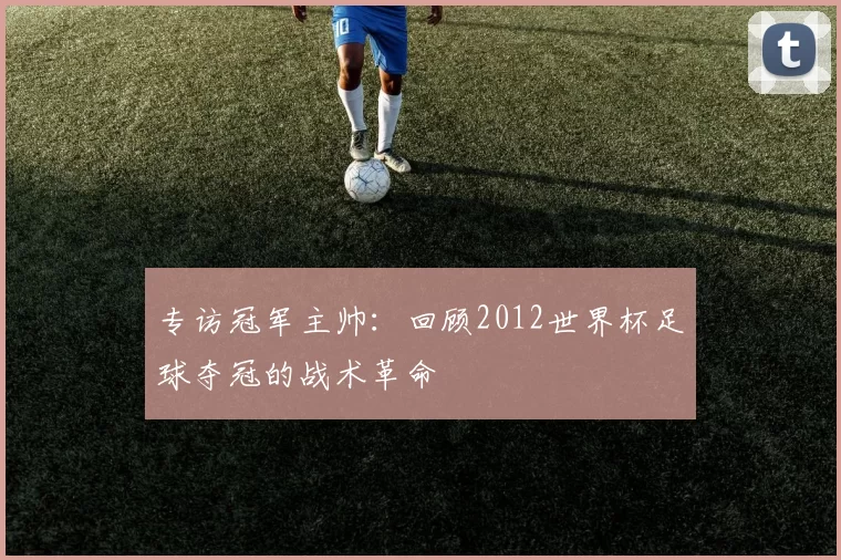 专访冠军主帅:回顾2012世界杯足球夺冠的战术革命