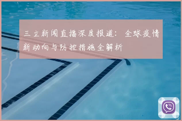 三立新闻直播深度报道：全球疫情新动向与防控措施全解析