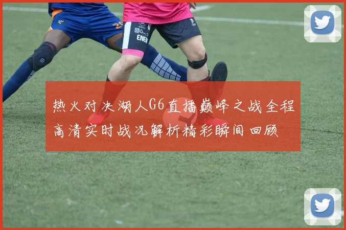 热火对决湖人G6直播巅峰之战全程高清实时战况解析精彩瞬间回顾