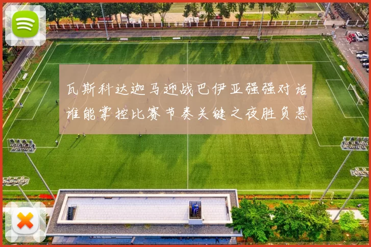 瓦斯科达迦马迎战巴伊亚强强对话谁能掌控比赛节奏关键之夜胜负悬念