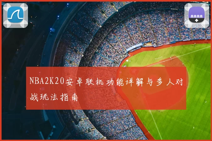 NBA2K20安卓联机功能详解与多人对战玩法指南