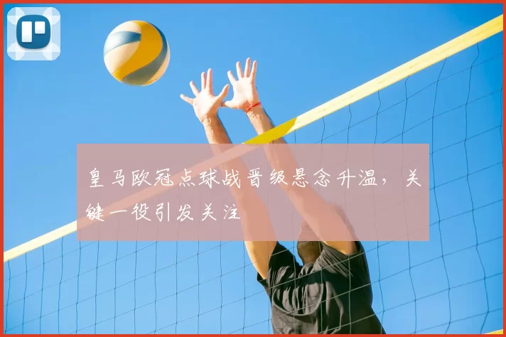 皇马欧冠点球战晋级悬念升温,关键一役引发关注
