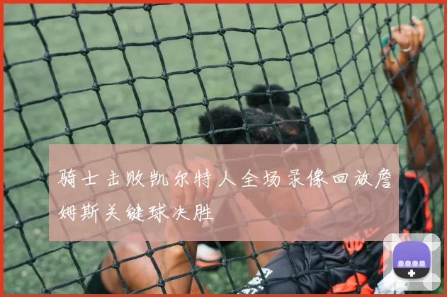 骑士击败凯尔特人全场录像回放詹姆斯关键球决胜